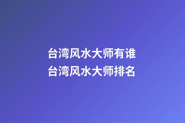 台湾风水大师有谁 台湾风水大师排名